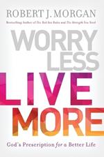 Worry Less, Live More: God’s Prescription for a Better Life