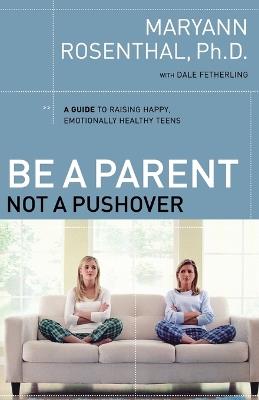 Be a Parent, Not a Pushover: A Guide to Raising Happy, Emotionally Healthy Teens - Maryann Rosenthal - cover