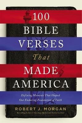 100 Bible Verses That Made America: Defining Moments That Shaped Our Enduring Foundation of Faith - Robert J. Morgan - cover