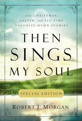 Then Sings My Soul Special Edition: 150 Christmas, Easter, and All-Time Favorite Hymn Stories - Robert J. Morgan - cover