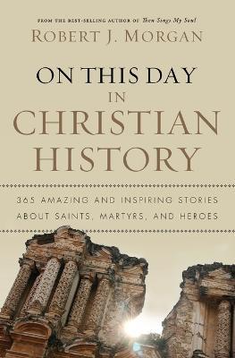 On This Day in Christian History: 365 Amazing and Inspiring Stories about Saints, Martyrs and Heroes - Robert J. Morgan - cover