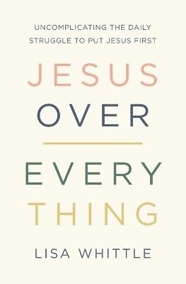 Jesus Over Everything: Uncomplicating the Daily Struggle to Put Jesus First - Lisa Whittle - cover