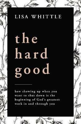 The Hard Good: Showing Up for God to Work in You When You Want to Shut Down - Lisa Whittle - cover