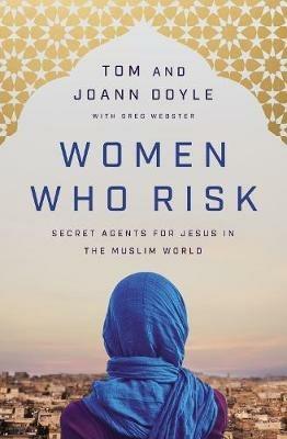 Women Who Risk: Secret Agents for Jesus in the Muslim World - Tom Doyle,JoAnn Doyle - cover