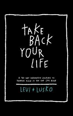 Take Back Your Life: A 40-Day Interactive Journey to Thinking Right So You Can Live Right - Levi Lusko - cover