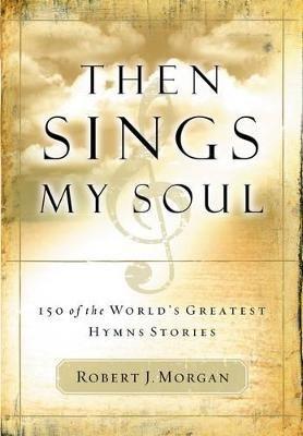 Then Sings My Soul: 150 of the World's Greatest Hymn Stories - Robert J. Morgan - cover