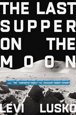 The Last Supper on the Moon: NASA's 1969 Lunar Voyage, Jesus Christ’s Bloody Death, and the Fantastic Quest to Conquer Inner Space - Levi Lusko - cover