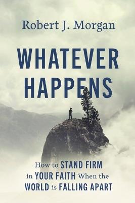 Whatever Happens: How to Stand Firm in Your Faith When the World Is Falling Apart - Robert J. Morgan - cover