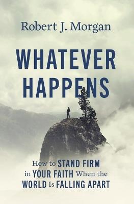 Whatever Happens: How to Stand Firm in Your Faith When the World Is Falling Apart - Robert J. Morgan - cover