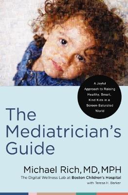 The Mediatrician's Guide: A Joyful Approach to Raising Healthy, Smart, Kind Kids in a Screen-Saturated World - Michael Rich, MD, MPH - cover