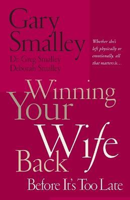 Winning Your Wife Back Before It's Too Late: Whether She's Left Physically or Emotionally All That Matters Is... - Gary Smalley,Deborah Smalley,Greg Smalley - cover