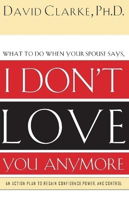 What to Do When He Says, I Don't Love You Anymore: An Action Plan to Regain Confidence, Power and Control - David Clarke - cover