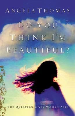Do You Think I'm Beautiful?: The Question Every Woman Asks - Angela Thomas - cover