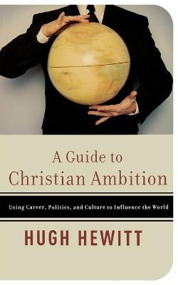 A Guide to Christian Ambition: Using Career, Politics, and Culture to Influence the World - Hugh Hewitt - cover