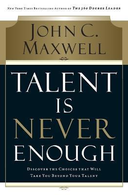 Talent Is Never Enough: Discover the Choices That Will Take You Beyond Your Talent - John C. Maxwell - cover