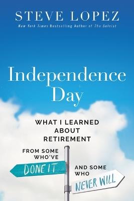 Independence Day: What I Learned About Retirement from Some Who’ve Done It and Some Who Never Will - Steve Lopez - cover