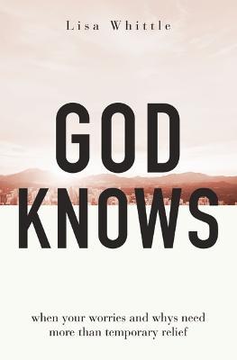 God Knows: When Your Worries and Whys Need More Than Temporary Relief - Lisa Whittle - cover