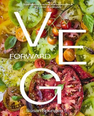 Veg Forward: Super-Delicious Recipes that Put Produce at the Center of Your Plate - Susan Spungen - cover