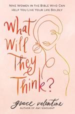 What Will They Think?: Nine Women in the Bible Who Can Help You Live Your Life Boldly