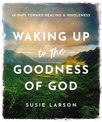 Waking Up to the Goodness of God: 40 Days Toward Healing and Wholeness - Susie Larson - cover