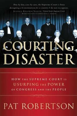 Courting Disaster: How the Supreme Court is Usurping the Power of Congress and the People - Pat Robertson - cover