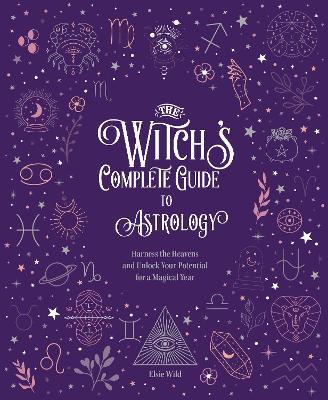 The Witch's Complete Guide to Astrology: Harness the Heavens and Unlock Your Potential for a Magical Year - Elsie Wild - cover
