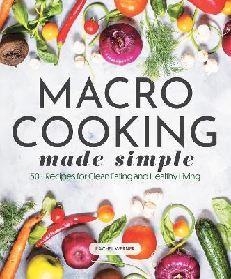Macro Cooking Made Simple: 50+ Recipes for Clean Eating and Healthy Living - Rachel Werner - cover
