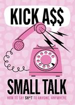 Kick A** Small Talk: How to Say Sh*t to Anyone, Anywhere