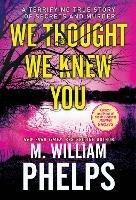 We Thought We Knew You: A Terrifying True Story of Secrets and Murder - M. William Phelps - cover