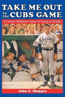 Take Me Out to the Cubs Game: 35 Former Ballplayers Speak of Losing at Wrigley - John C. Skipper - cover