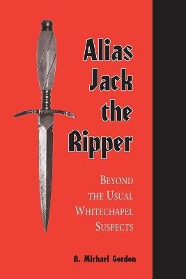 Alias Jack the Ripper: Beyond the Usual Whitechapel Suspects - R. Michael Gordon - cover