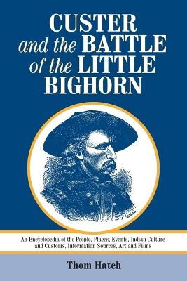 Custer and the Battle of the Little Bighorn: An Encyclopedia of the People, Places, Events, Indian Culture and Customs, Information Sources, Art and Films - Thom Hatch - cover