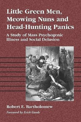 Little Green Men, Meowing Nuns and Head-hunting Panics: A Study of Mass Psychogenic Illnesses and Social Delusion - Robert E. Bartholomew - cover