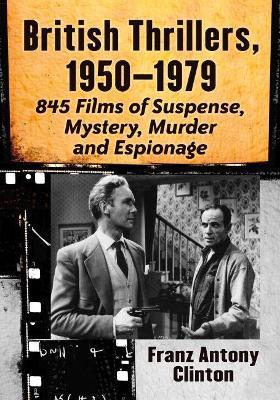 British Thrillers, 1950-1979: 845 Films of Suspense, Mystery, Murder and Espionage - Franz Antony Clinton - cover
