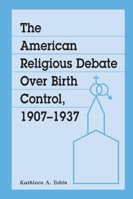 The American Religious Debate Over Birth Control, 1907-1937 - Kathleen A. Tobin - cover