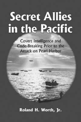 Secret Allies in the Pacific: Covert Intelligence and Code Breaking Cooperation Between the United States, Great Britain, and Other Nations Prior to the Attack on Pearl Harbor - Roland H. Worth - cover