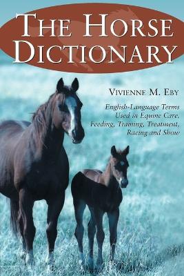 The Horse Dictionary: English-Language Terms Used in Equine Care, Feeding, Training, Treatment, Racing and Show - Vivienne M. Eby - cover
