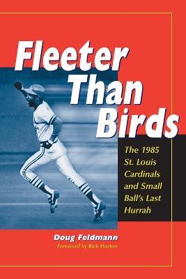 Fleeter Than Birds: The 1985 St. Louis Cardinals and Small Ball's Last Hurrah - Doug Feldmann - cover