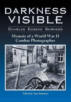 Darkness Visible: Memoir of a World War II Combat Photographer - Charles Eugene Sumners - cover