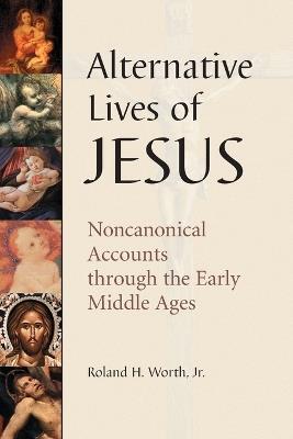 Alternative Lives of Jesus: Noncanonical Accounts Through the Early Middle Ages - Roland H. Worth - cover