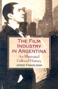 The Film Industry in Argentina: An Illustrated Cultural History - Jorge Finkielman - cover