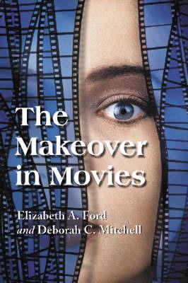 The Makeover in Movies: Before and After in Hollywood Films, 1941-2002 - Elizabeth A. Ford,Deborah C. Mitchell - cover