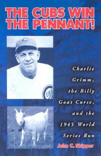 The Cubs Win the Pennant!: Charlie Grimm, the Billy Goat Curse, and the 1945 World Series Run - John C. Skipper - cover