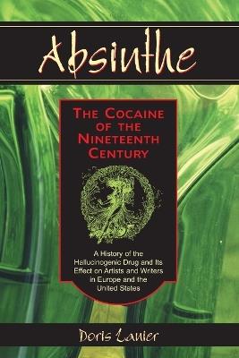 Absinthe--The Cocaine of the Nineteenth Century: A History of the Hallucinogenic Drug and Its Effect on Artists and Writers in Europe and the United States - Doris Lanier - cover