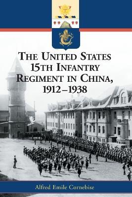 The United States 15th Infantry Regiment in China, 1912-1938 - Alfred Emile Cornebise - cover