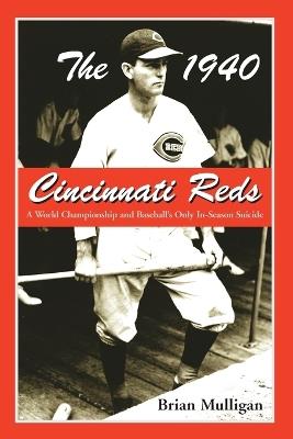 The 1940 Cincinnati Reds: A World Championship and Baseball's Only In-Season Suicide - Brian Mulligan - cover