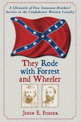 They Rode with Forrest and Wheeler: A Chronicle of Five Tennessee Brothers' Service in the Confederate Western Cavalry - John E. Fisher - cover