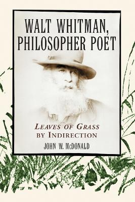 Walt Whitman, Philosopher Poet: Leaves of Grass by Indirection - John W. McDonald - cover