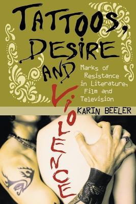 Tattoos, Desire and Violence: Marks of Resistance in Literature, Film and Television - Karin Beeler - cover