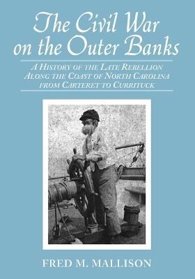 The Civil War on the Outer Banks: A History of the Late Rebellion Along the Coast of North Carolina from Carteret to Currituck, with Comments on Prewar Conditions and an Account of Postwar Recovery - Fred M. Mallison - cover